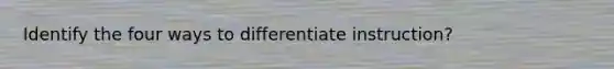 Identify the four ways to differentiate instruction?