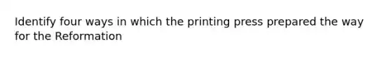 Identify four ways in which the printing press prepared the way for the Reformation