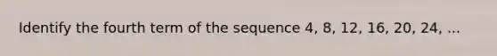 Identify the fourth term of the sequence 4, 8, 12, 16, 20, 24, ...