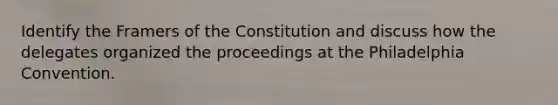 Identify the Framers of the Constitution and discuss how the delegates organized the proceedings at the Philadelphia Convention.