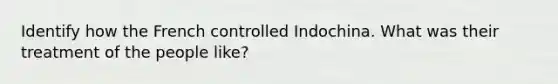 Identify how the French controlled Indochina. What was their treatment of the people like?