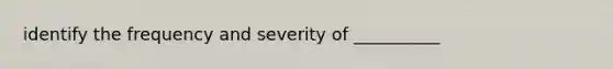 identify the frequency and severity of __________