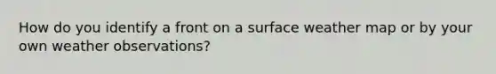 How do you identify a front on a surface weather map or by your own weather observations?