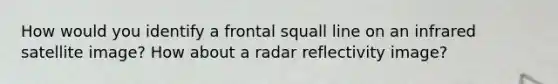 How would you identify a frontal squall line on an infrared satellite image? How about a radar reflectivity image?