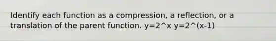 Identify each function as a compression, a reflection, or a translation of the parent function. y=2^x y=2^(x-1)