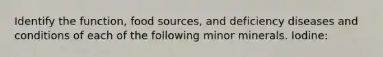 Identify the function, food sources, and deficiency diseases and conditions of each of the following minor minerals. Iodine: