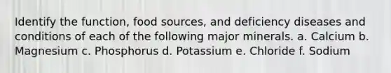 Identify the function, food sources, and deficiency diseases and conditions of each of the following major minerals. a. Calcium b. Magnesium c. Phosphorus d. Potassium e. Chloride f. Sodium