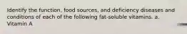 Identify the function, food sources, and deficiency diseases and conditions of each of the following fat-soluble vitamins. a. Vitamin A