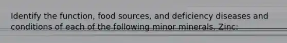 Identify the function, food sources, and deficiency diseases and conditions of each of the following minor minerals. Zinc: