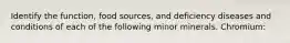 Identify the function, food sources, and deficiency diseases and conditions of each of the following minor minerals. Chromium: