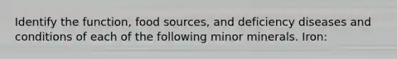 Identify the function, food sources, and deficiency diseases and conditions of each of the following minor minerals. Iron: