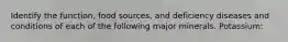 Identify the function, food sources, and deficiency diseases and conditions of each of the following major minerals. Potassium: