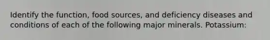 Identify the function, food sources, and deficiency diseases and conditions of each of the following major minerals. Potassium: