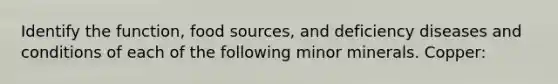 Identify the function, food sources, and deficiency diseases and conditions of each of the following minor minerals. Copper: