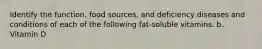 Identify the function, food sources, and deficiency diseases and conditions of each of the following fat-soluble vitamins. b. Vitamin D