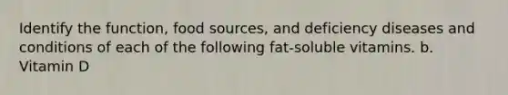 Identify the function, food sources, and deficiency diseases and conditions of each of the following fat-soluble vitamins. b. Vitamin D