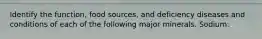 Identify the function, food sources, and deficiency diseases and conditions of each of the following major minerals. Sodium: