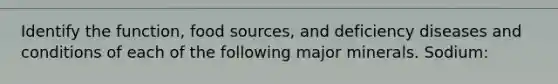 Identify the function, food sources, and deficiency diseases and conditions of each of the following major minerals. Sodium: