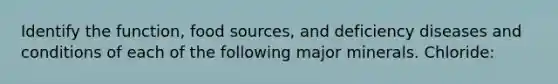 Identify the function, food sources, and deficiency diseases and conditions of each of the following major minerals. Chloride: