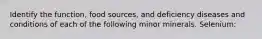 Identify the function, food sources, and deficiency diseases and conditions of each of the following minor minerals. Selenium: