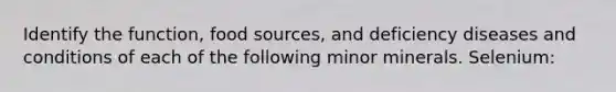 Identify the function, food sources, and deficiency diseases and conditions of each of the following minor minerals. Selenium: