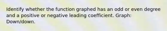 Identify whether the function graphed has an odd or even degree and a positive or negative leading coefficient. Graph: Down/down.