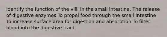 Identify the function of the villi in the small intestine. The release of digestive enzymes To propel food through the small intestine To increase surface area for digestion and absorption To filter blood into the digestive tract