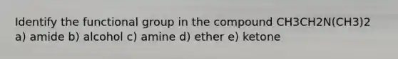 Identify the functional group in the compound CH3CH2N(CH3)2 a) amide b) alcohol c) amine d) ether e) ketone