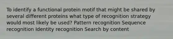 To identify a functional protein motif that might be shared by several different proteins what type of recognition strategy would most likely be used? Pattern recognition Sequence recognition Identity recognition Search by content