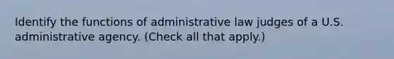 Identify the functions of administrative law judges of a U.S. administrative agency. (Check all that apply.)