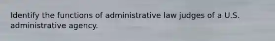 Identify the functions of administrative law judges of a U.S. administrative agency.