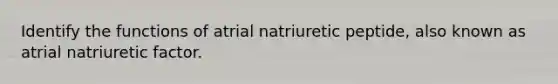 Identify the functions of atrial natriuretic peptide, also known as atrial natriuretic factor.