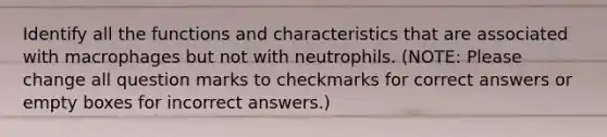 Identify all the functions and characteristics that are associated with macrophages but not with neutrophils. (NOTE: Please change all question marks to checkmarks for correct answers or empty boxes for incorrect answers.)