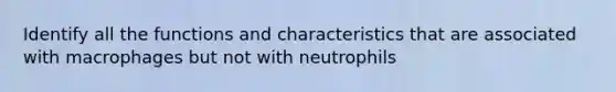 Identify all the functions and characteristics that are associated with macrophages but not with neutrophils