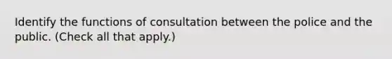 Identify the functions of consultation between the police and the public. (Check all that apply.)