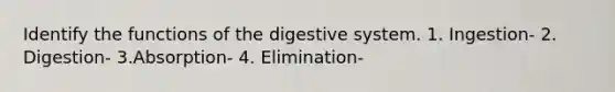 Identify the functions of the digestive system. 1. Ingestion- 2. Digestion- 3.Absorption- 4. Elimination-