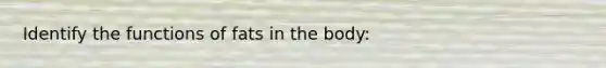 Identify the functions of fats in the body: