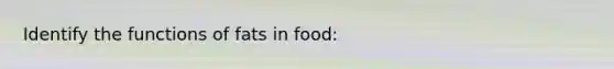 Identify the functions of fats in food: