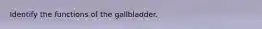 Identify the functions of the gallbladder.