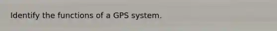 Identify the functions of a GPS system.