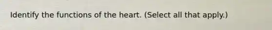 Identify the functions of the heart. (Select all that apply.)