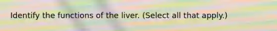 Identify the functions of the liver. (Select all that apply.)