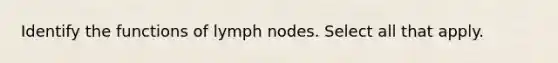 Identify the functions of lymph nodes. Select all that apply.