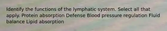 Identify the functions of the lymphatic system. Select all that apply. Protein absorption Defense Blood pressure regulation Fluid balance Lipid absorption