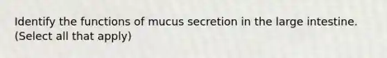 Identify the functions of mucus secretion in the large intestine. (Select all that apply)