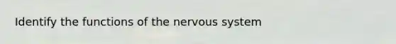 Identify the functions of the nervous system