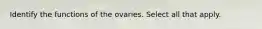 Identify the functions of the ovaries. Select all that apply.