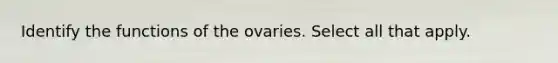 Identify the functions of the ovaries. Select all that apply.