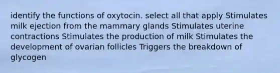 identify the functions of oxytocin. select all that apply Stimulates milk ejection from the mammary glands Stimulates uterine contractions Stimulates the production of milk Stimulates the development of ovarian follicles Triggers the breakdown of glycogen