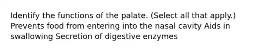 Identify the functions of the palate. (Select all that apply.) Prevents food from entering into the nasal cavity Aids in swallowing Secretion of digestive enzymes